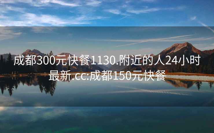 成都300元快餐1130.附近的人24小时最新.cc:成都150元快餐