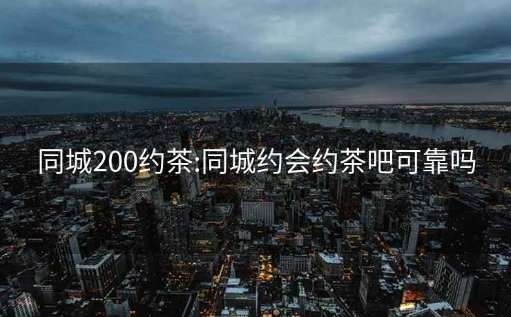 同城200约茶:同城约会约茶吧可靠吗