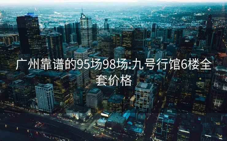 广州靠谱的95场98场:九号行馆6楼全套价格