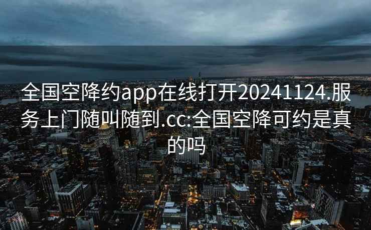 全国空降约app在线打开20241124.服务上门随叫随到.cc:全国空降可约是真的吗