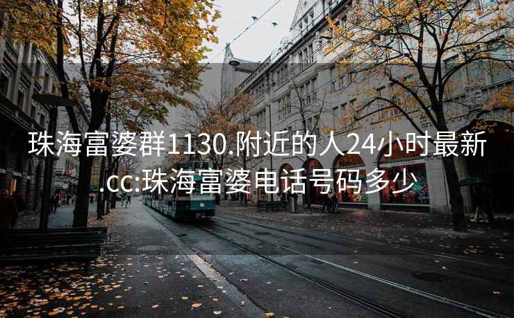 珠海富婆群1130.附近的人24小时最新.cc:珠海富婆电话号码多少