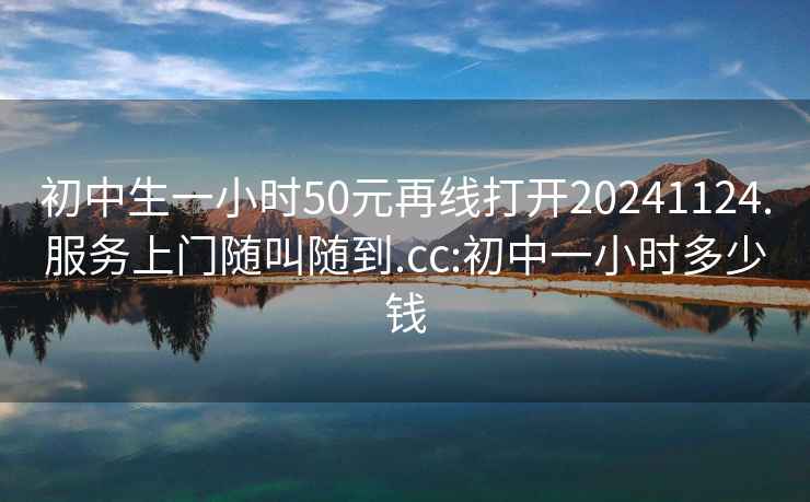 初中生一小时50元再线打开20241124.服务上门随叫随到.cc:初中一小时多少钱