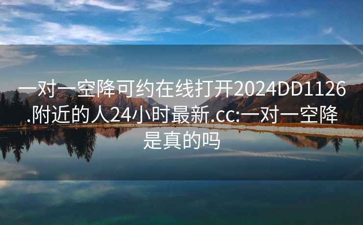 一对一空降可约在线打开2024DD1126.附近的人24小时最新.cc:一对一空降是真的吗