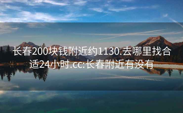 长春200块钱附近约1130.去哪里找合适24小时.cc:长春附近有没有