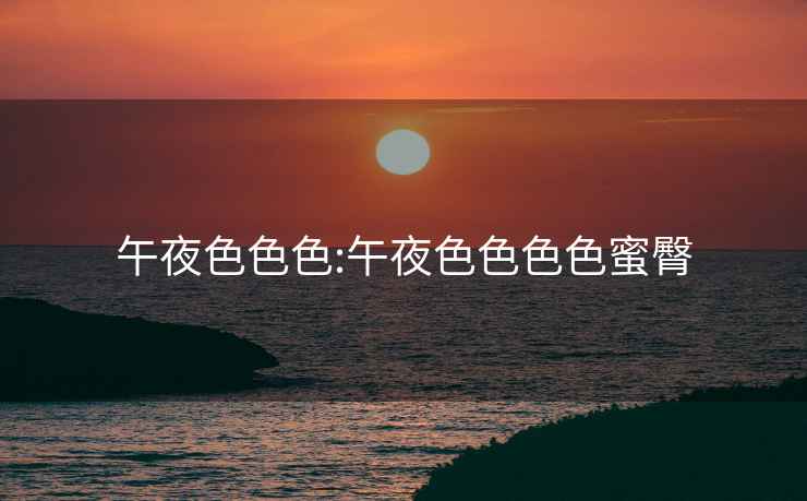 午夜色色色:午夜色色色色蜜臀