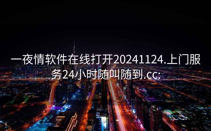 一夜情软件在线打开20241124.上门服务24小时随叫随到.cc: