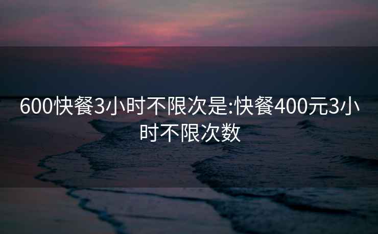 600快餐3小时不限次是:快餐400元3小时不限次数