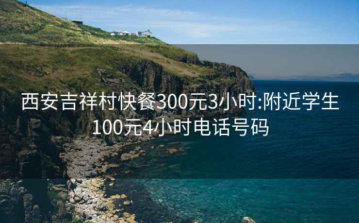 西安吉祥村快餐300元3小时:附近学生100元4小时电话号码