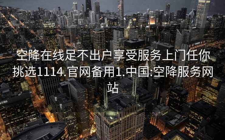 空降在线足不出户享受服务上门任你挑选1114.官网备用1.中国:空降服务网站