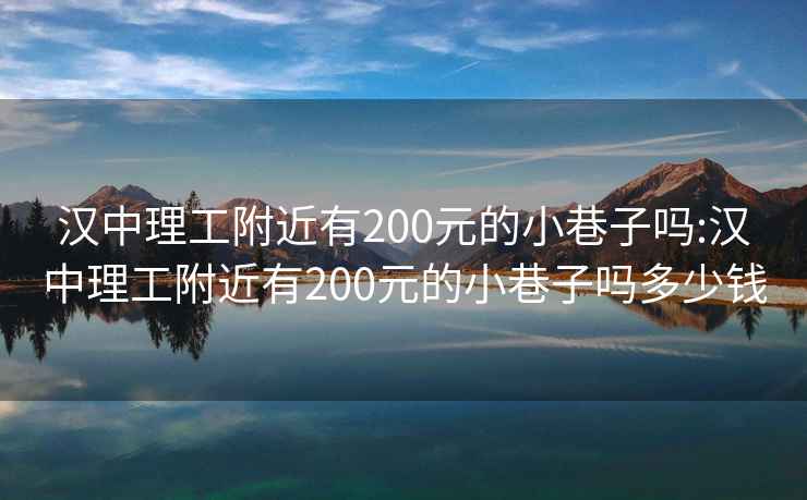 汉中理工附近有200元的小巷子吗:汉中理工附近有200元的小巷子吗多少钱