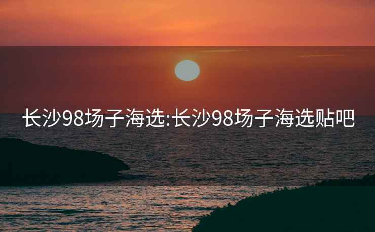 长沙98场子海选:长沙98场子海选贴吧