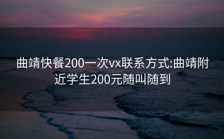 曲靖快餐200一次vx联系方式:曲靖附近学生200元随叫随到