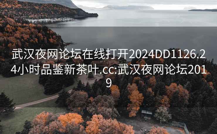 武汉夜网论坛在线打开2024DD1126.24小时品鉴新茶叶.cc:武汉夜网论坛2019