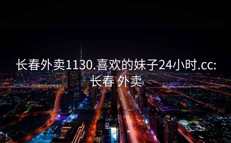 长春外卖1130.喜欢的妹子24小时.cc:长春 外卖