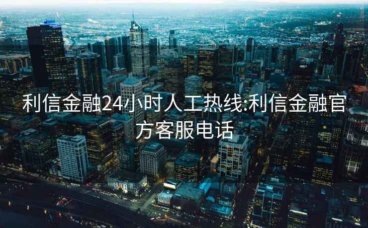 利信金融24小时人工热线:利信金融官方客服电话