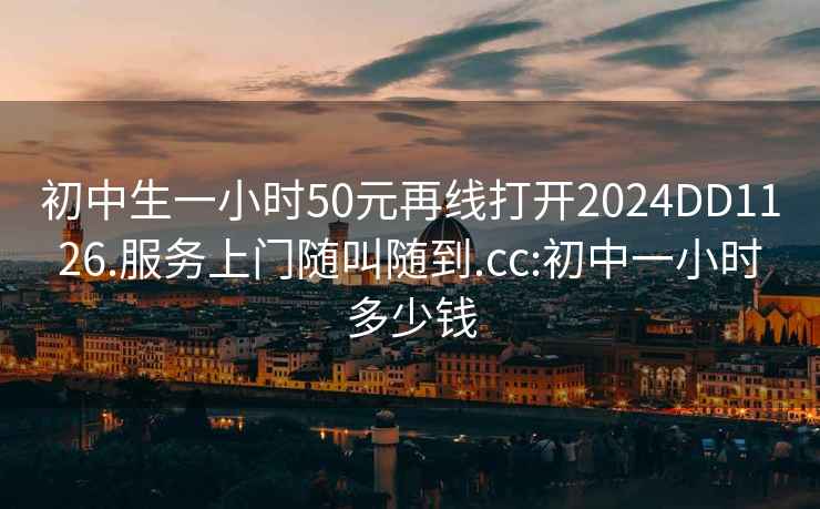 初中生一小时50元再线打开2024DD1126.服务上门随叫随到.cc:初中一小时多少钱