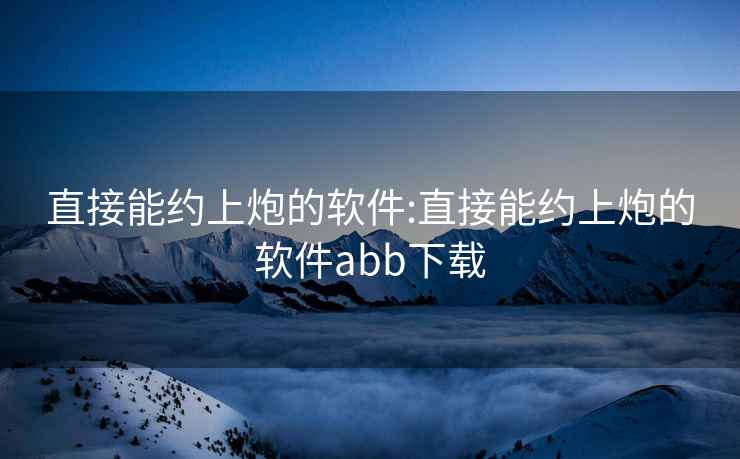 直接能约上炮的软件:直接能约上炮的软件abb下载