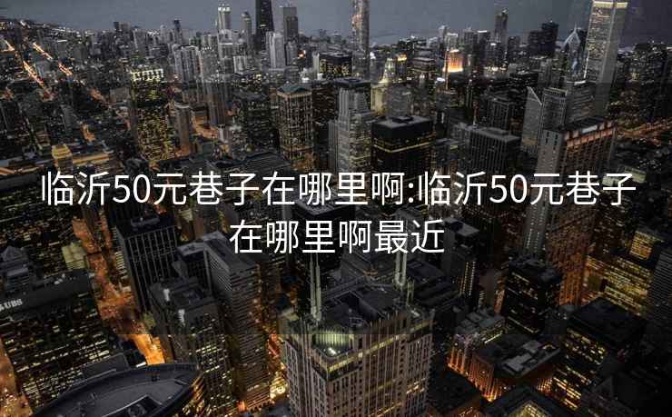 临沂50元巷子在哪里啊:临沂50元巷子在哪里啊最近