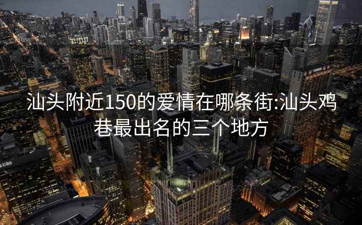 汕头附近150的爱情在哪条街:汕头鸡巷最出名的三个地方