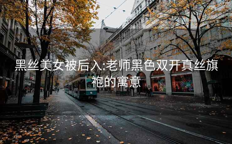 黑丝美女被后入:老师黑色双开真丝旗袍的寓意