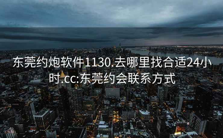 东莞约炮软件1130.去哪里找合适24小时.cc:东莞约会联系方式