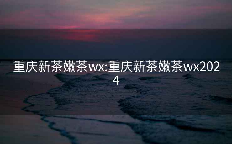 重庆新茶嫩茶wx:重庆新茶嫩茶wx2024