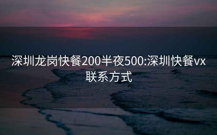 深圳龙岗快餐200半夜500:深圳快餐vx联系方式