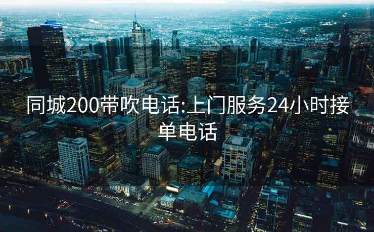 同城200带吹电话:上门服务24小时接单电话