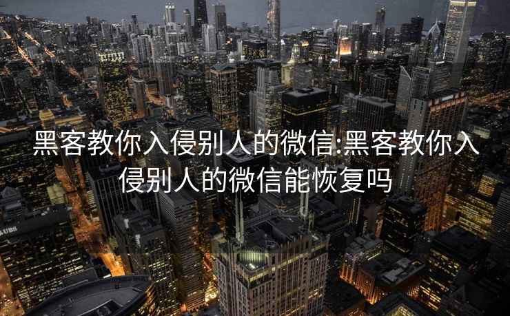 黑客教你入侵别人的微信:黑客教你入侵别人的微信能恢复吗