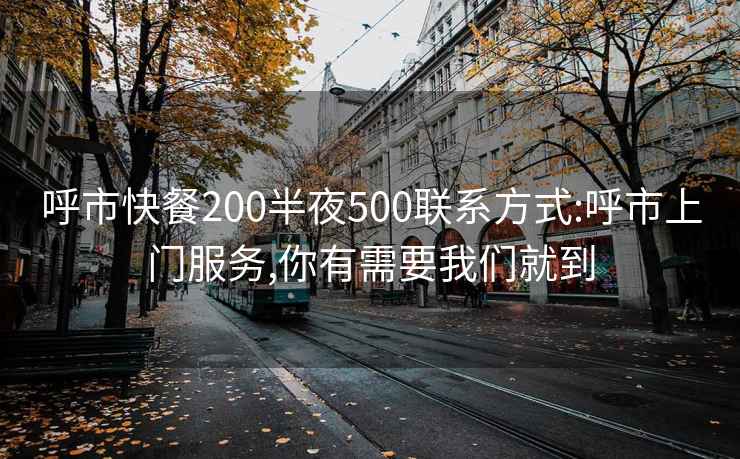 呼市快餐200半夜500联系方式:呼市上门服务,你有需要我们就到