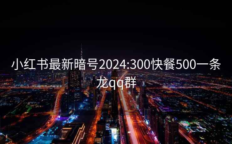 小红书最新暗号2024:300快餐500一条龙qq群