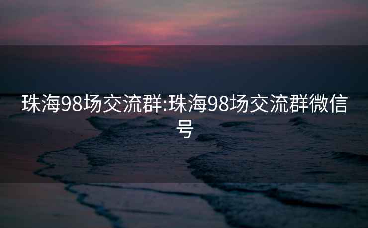 珠海98场交流群:珠海98场交流群微信号