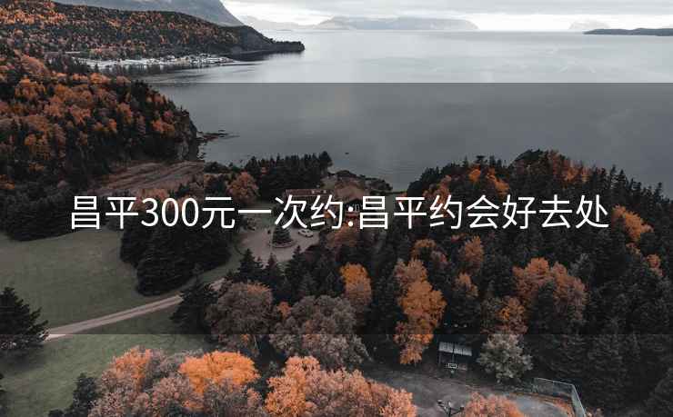 昌平300元一次约:昌平约会好去处