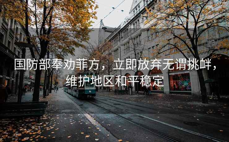 国防部奉劝菲方，立即放弃无谓挑衅，维护地区和平稳定