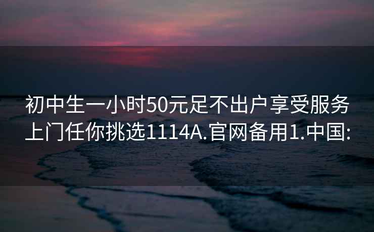 初中生一小时50元足不出户享受服务上门任你挑选1114A.官网备用1.中国: