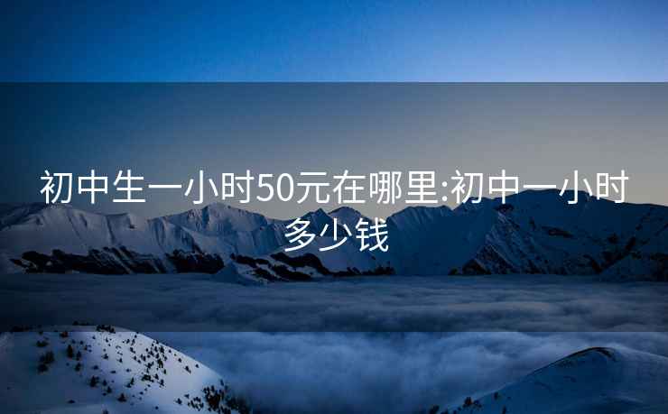 初中生一小时50元在哪里:初中一小时多少钱