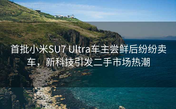 首批小米SU7 Ultra车主尝鲜后纷纷卖车，新科技引发二手市场热潮