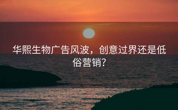 华熙生物广告风波，创意过界还是低俗营销？