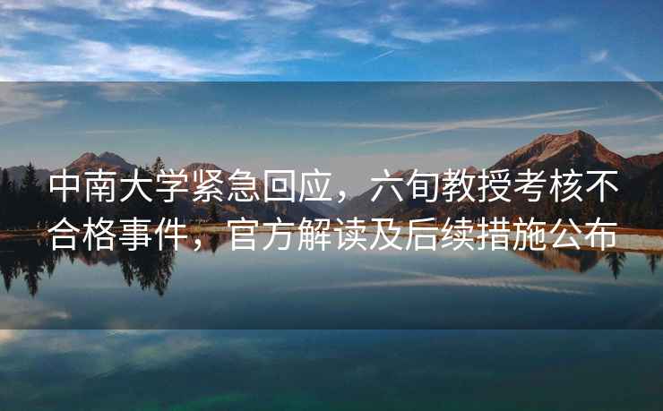 中南大学紧急回应，六旬教授考核不合格事件，官方解读及后续措施公布