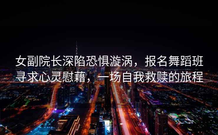 女副院长深陷恐惧漩涡，报名舞蹈班寻求心灵慰藉，一场自我救赎的旅程