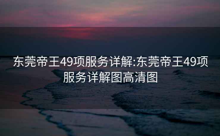 东莞帝王49项服务详解:东莞帝王49项服务详解图高清图