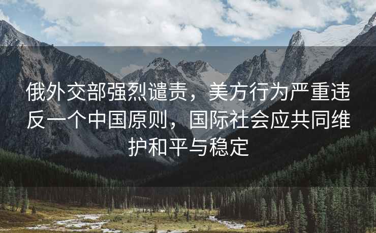 俄外交部强烈谴责，美方行为严重违反一个中国原则，国际社会应共同维护和平与稳定