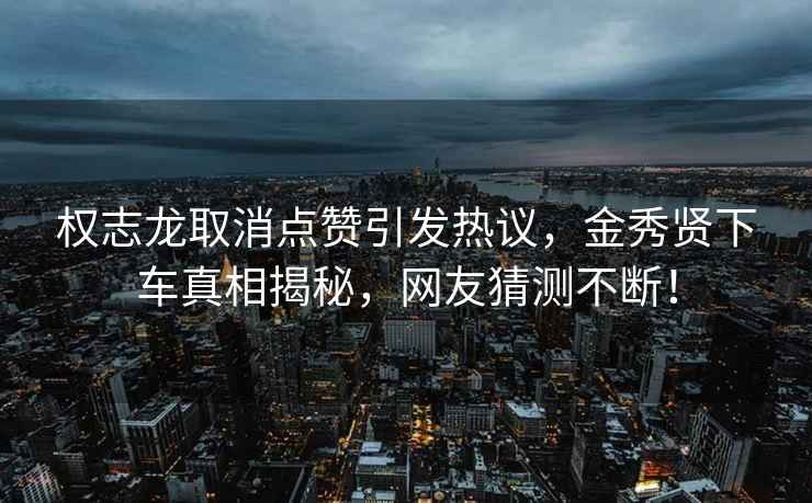 权志龙取消点赞引发热议，金秀贤下车真相揭秘，网友猜测不断！