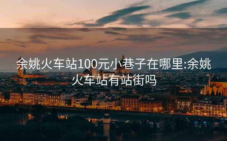 余姚火车站100元小巷子在哪里:余姚火车站有站街吗