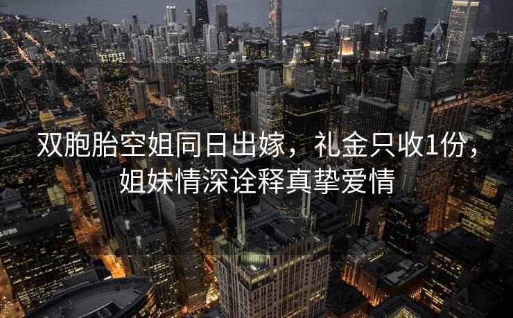 双胞胎空姐同日出嫁，礼金只收1份，姐妹情深诠释真挚爱情