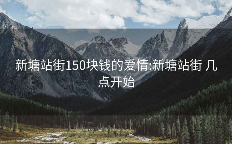 新塘站街150块钱的爱情:新塘站街 几点开始