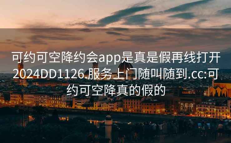 可约可空降约会app是真是假再线打开2024DD1126.服务上门随叫随到.cc:可约可空降真的假的