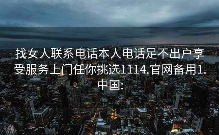 找女人联系电话本人电话足不出户享受服务上门任你挑选1114.官网备用1.中国: