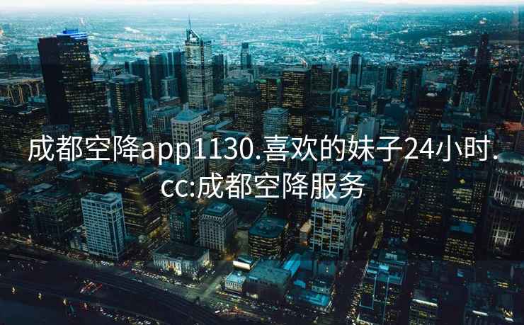 成都空降app1130.喜欢的妹子24小时.cc:成都空降服务