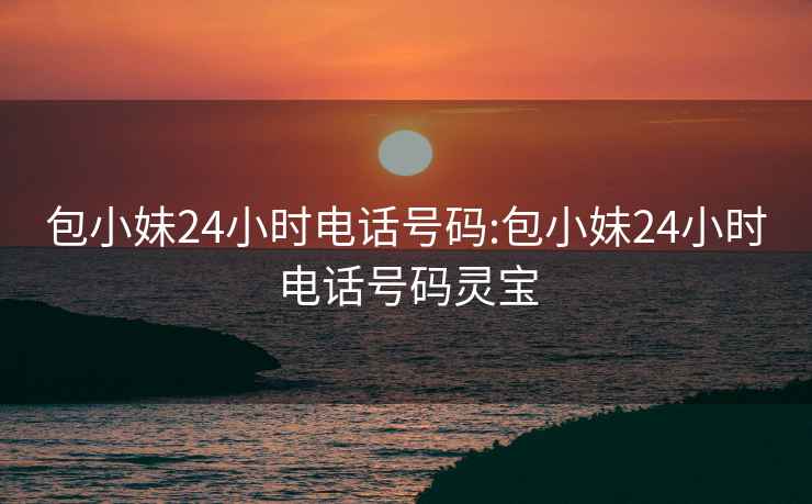 包小妹24小时电话号码:包小妹24小时电话号码灵宝